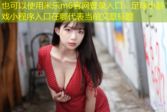 <strong>米乐m6官网登录入口：足球小游戏小程序入口在哪</strong>