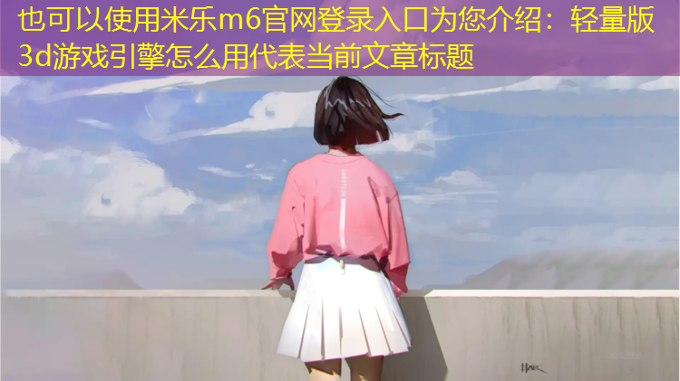 <strong>米乐m6官网登录入口为您介绍：轻量版3d游戏引擎怎么用</strong>